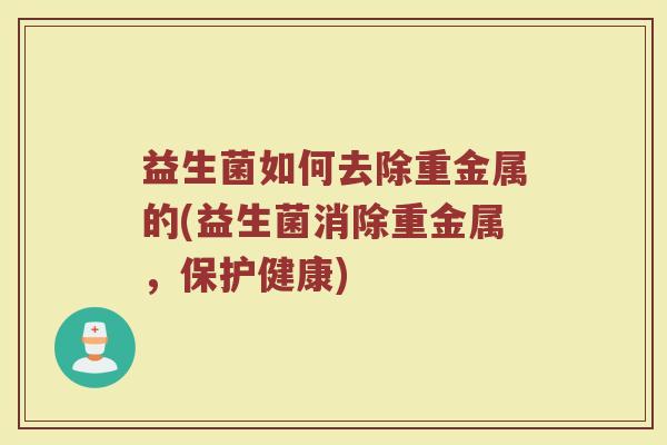 益生菌如何去除重金属的(益生菌消除重金属，保护健康)