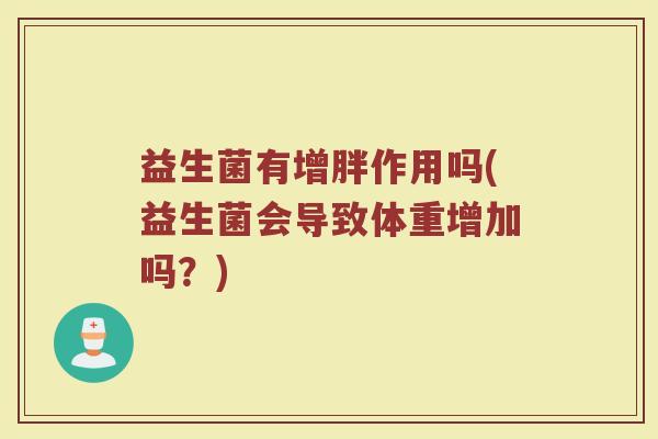 益生菌有增胖作用吗(益生菌会导致体重增加吗？)