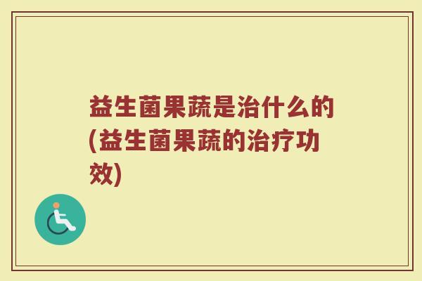 益生菌果蔬是治什么的(益生菌果蔬的治疗功效)