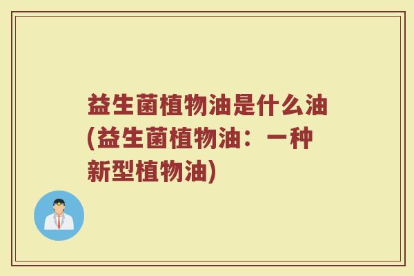 益生菌植物油是什么油(益生菌植物油：一种新型植物油)