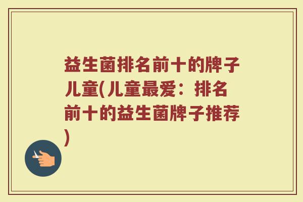 益生菌排名前十的牌子儿童(儿童最爱：排名前十的益生菌牌子推荐)