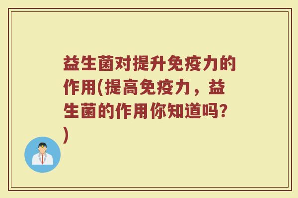 益生菌对提升免疫力的作用(提高免疫力，益生菌的作用你知道吗？)
