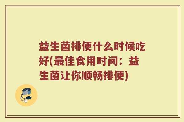 益生菌排便什么时候吃好(最佳食用时间：益生菌让你顺畅排便)