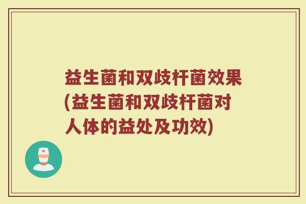 益生菌和双歧杆菌效果(益生菌和双歧杆菌对人体的益处及功效)