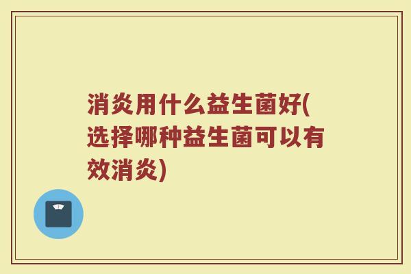 消炎用什么益生菌好(选择哪种益生菌可以有效消炎)