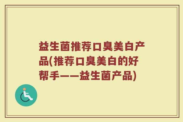 益生菌推荐口臭美白产品(推荐口臭美白的好帮手——益生菌产品)