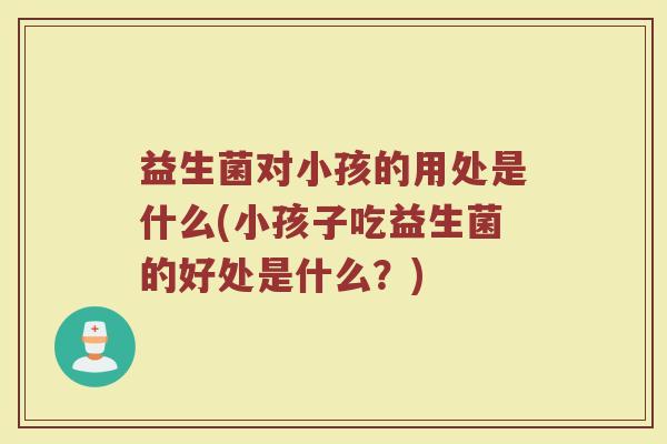 益生菌对小孩的用处是什么(小孩子吃益生菌的好处是什么？)
