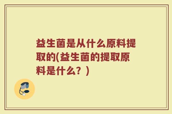 益生菌是从什么原料提取的(益生菌的提取原料是什么？)