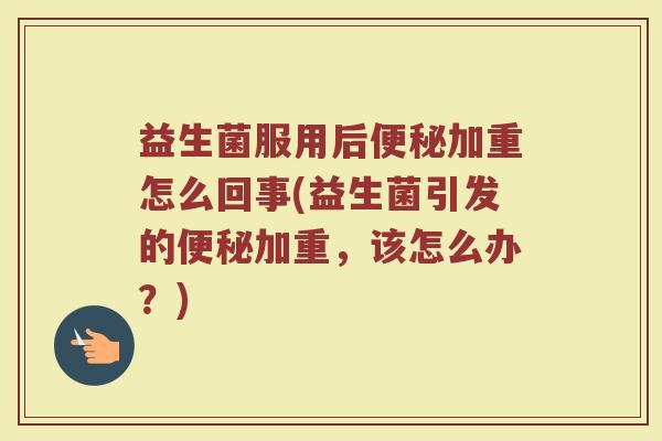 益生菌服用后加重怎么回事(益生菌引发的加重,该怎么办?) 益生菌服用后加重怎么回事(益生菌引发的加重,该怎么办?)
