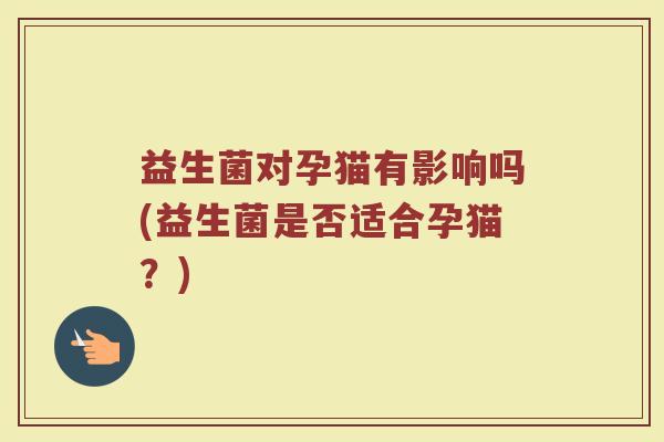 益生菌对孕猫有影响吗(益生菌是否适合孕猫?)