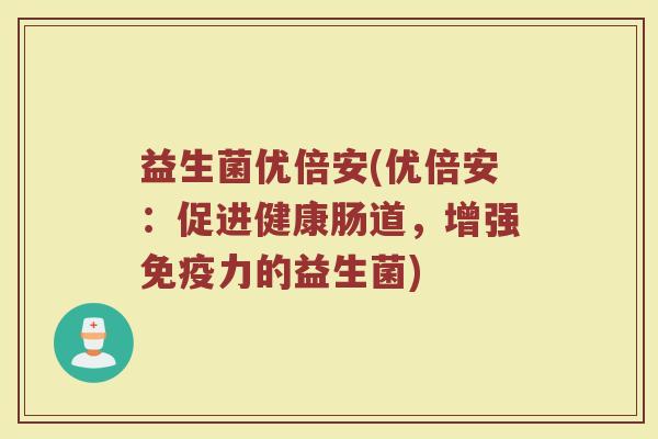 益生菌优倍安(优倍安：促进健康肠道，增强免疫力的益生菌)