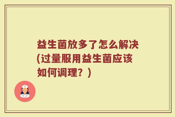 益生菌放多了怎么解决(过量服用益生菌应该如何调理？)