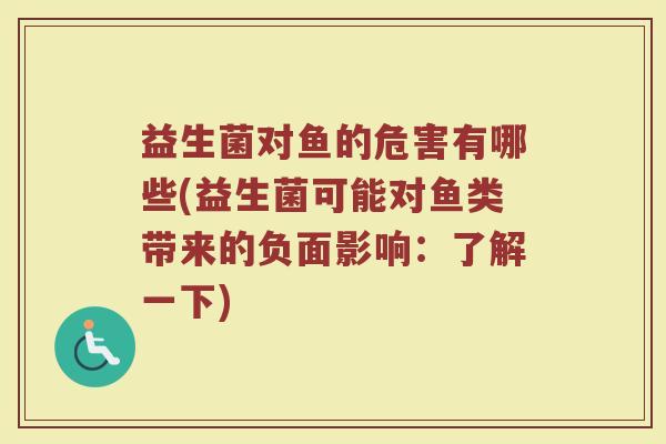 益生菌对鱼的危害有哪些(益生菌可能对鱼类带来的负面影响：了解一下)
