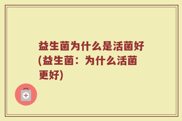 益生菌为什么是活菌好(益生菌：为什么活菌更好)