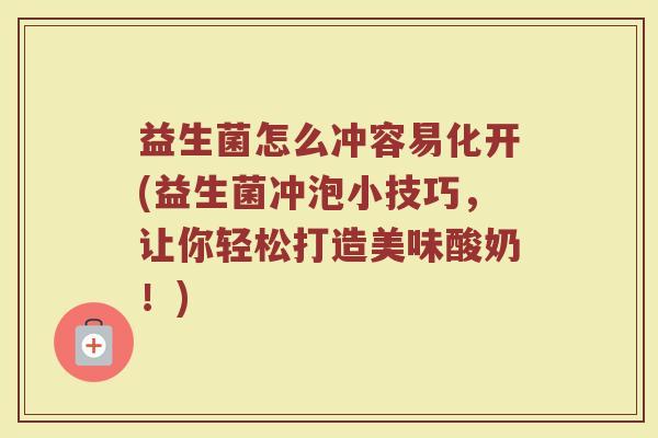 益生菌怎么冲容易化开(益生菌冲泡小技巧，让你轻松打造美味酸奶！)