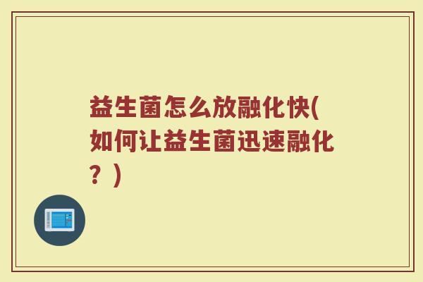 益生菌怎么放融化快(如何让益生菌迅速融化？)