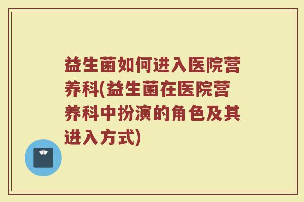 益生菌如何进入医院营养科(益生菌在医院营养科中扮演的角色及其进入方式)