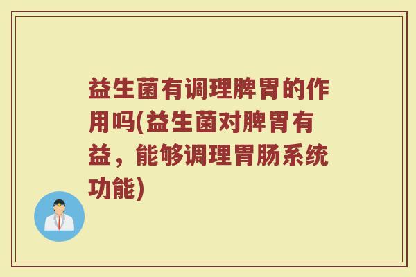益生菌有调理脾胃的作用吗(益生菌对脾胃有益，能够调理胃肠系统功能)