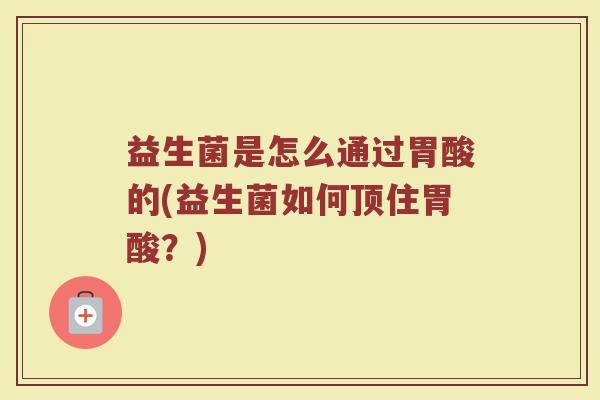 益生菌是怎么通过胃酸的(益生菌如何顶住胃酸?)