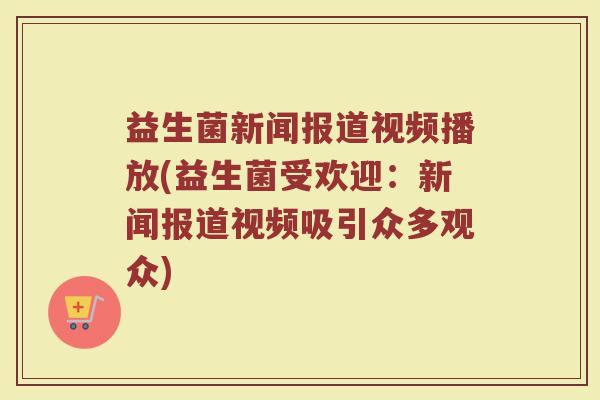 益生菌新闻报道视频播放(益生菌受欢迎：新闻报道视频吸引众多观众)