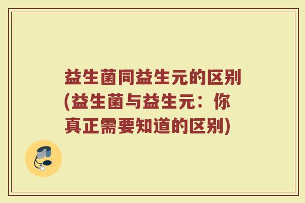 益生菌同益生元的区别(益生菌与益生元:你真正需要知道的区别)