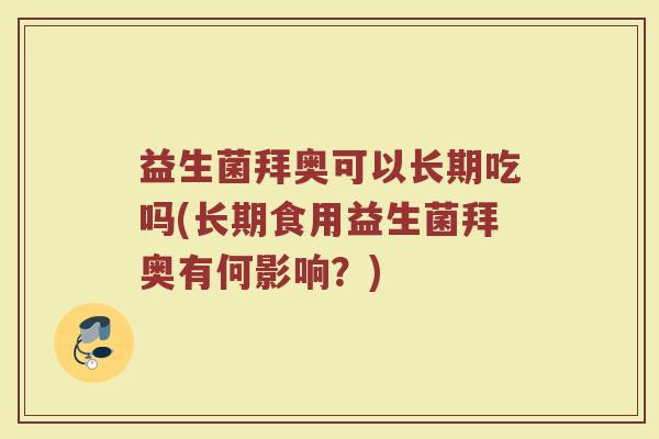 益生菌拜奥可以长期吃吗(长期食用益生菌拜奥有何影响？)