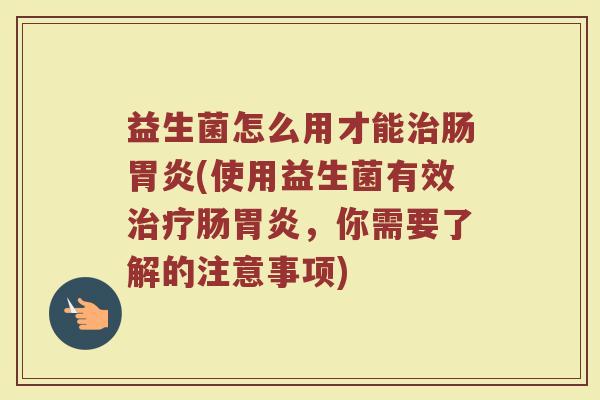 益生菌怎么用才能治肠胃炎(使用益生菌有效治疗肠胃炎，你需要了解的注意事项)