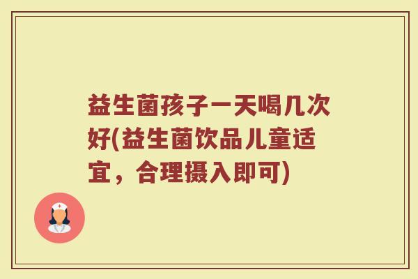 益生菌孩子一天喝几次好(益生菌饮品儿童适宜，合理摄入即可)