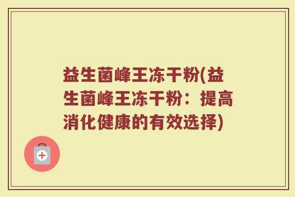 益生菌峰王冻干粉(益生菌峰王冻干粉：提高消化健康的有效选择)