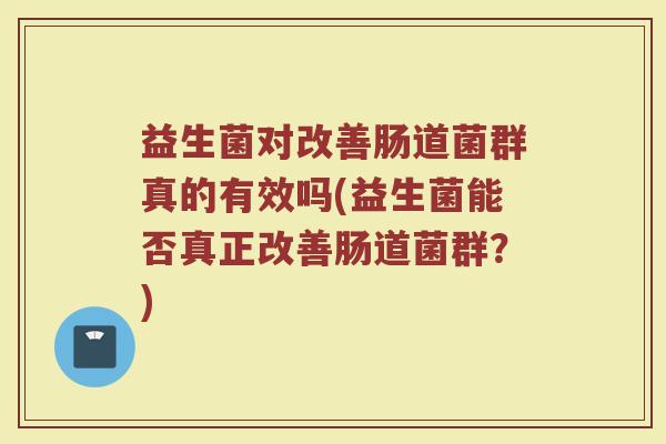 益生菌对改善肠道菌群真的有效吗(益生菌能否真正改善肠道菌群？)