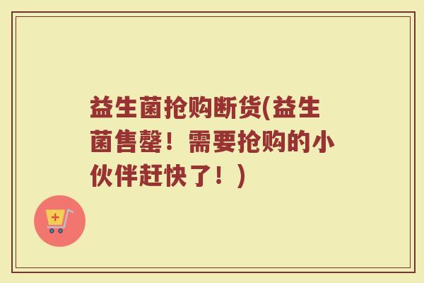 益生菌抢购断货(益生菌售罄!需要抢购的小伙伴赶快了!)
