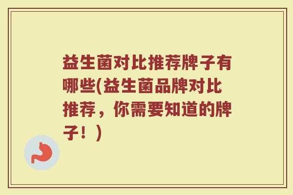 益生菌对比推荐牌子有哪些(益生菌品牌对比推荐，你需要知道的牌子！)