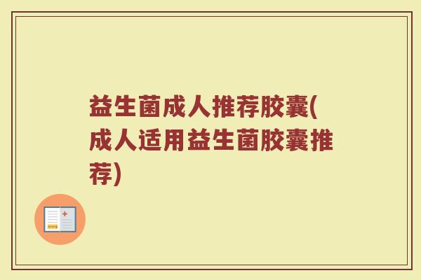 益生菌成人推荐胶囊(成人适用益生菌胶囊推荐)