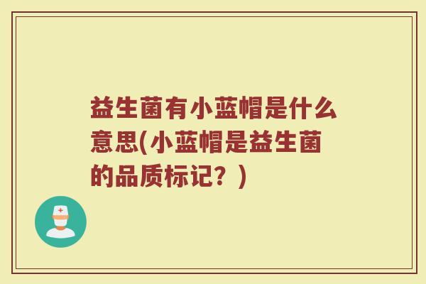 益生菌有小蓝帽是什么意思(小蓝帽是益生菌的品质标记？)