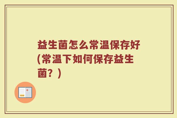 益生菌怎么常温保存好(常温下如何保存益生菌？)