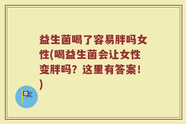 益生菌喝了容易胖吗女性(喝益生菌会让女性变胖吗？这里有答案！)