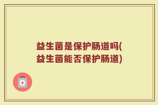 益生菌是保护肠道吗(益生菌能否保护肠道)