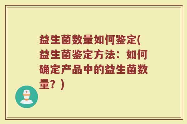 益生菌数量如何鉴定(益生菌鉴定方法:如何确定产品中的益生菌数量?) 益生菌数量如何鉴定(益生菌鉴定方法:如何确定产品中的益生菌数量?)