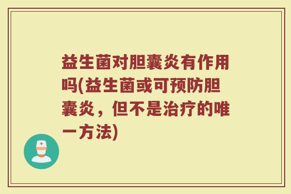 益生菌对胆囊炎有作用吗(益生菌或可预防胆囊炎，但不是治疗的唯一方法)