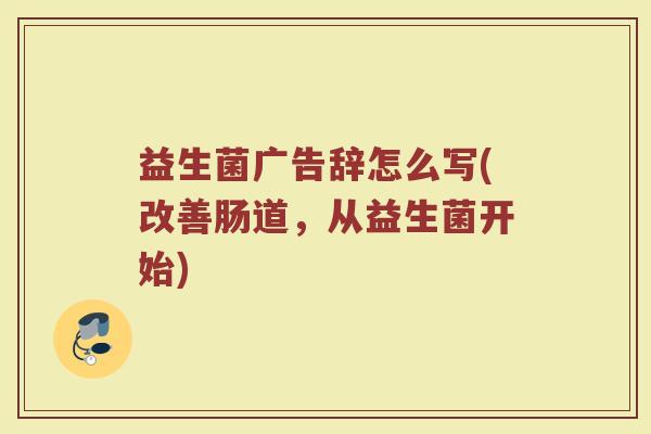益生菌广告辞怎么写(改善肠道，从益生菌开始)