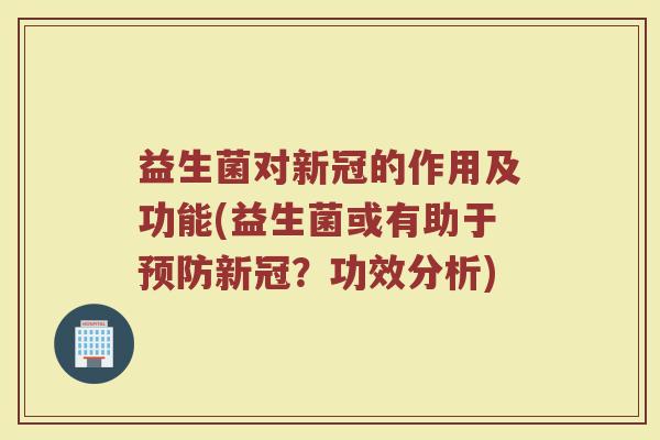 益生菌对新冠的作用及功能(益生菌或有助于新冠?功效分析) 益生菌对新冠的作用及功能(益生菌或有助于新冠?功效分析)