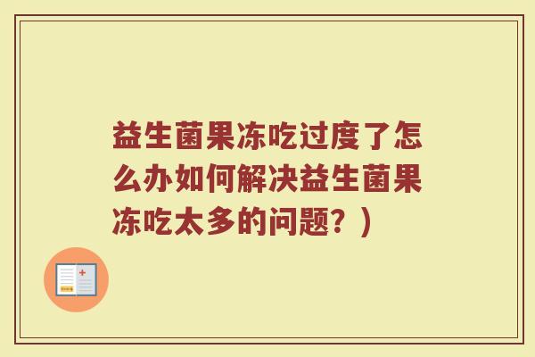 益生菌果冻吃过度了怎么办如何解决益生菌果冻吃太多的问题？)