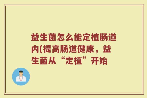 益生菌怎么能定植肠道内(提高肠道健康，益生菌从“定植”开始