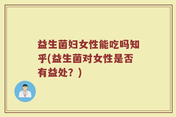 益生菌妇女性能吃吗知乎(益生菌对女性是否有益处?)