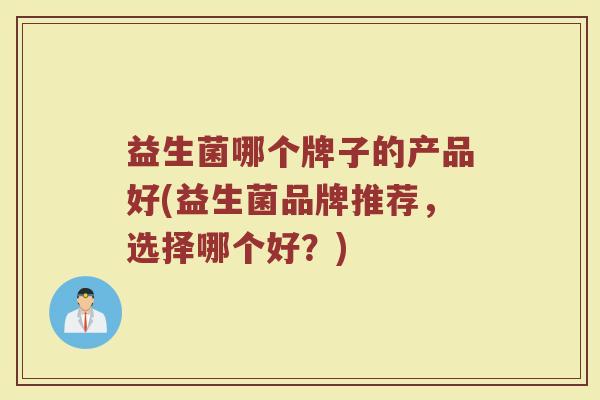 益生菌哪个牌子的产品好(益生菌品牌推荐，选择哪个好？)
