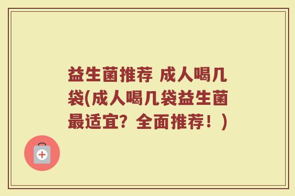 益生菌推荐 成人喝几袋(成人喝几袋益生菌最适宜？全面推荐！)