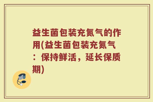 益生菌包装充氮气的作用(益生菌包装充氮气：保持鲜活，延长保质期)
