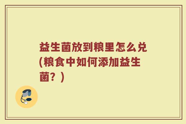 益生菌放到粮里怎么兑(粮食中如何添加益生菌？)