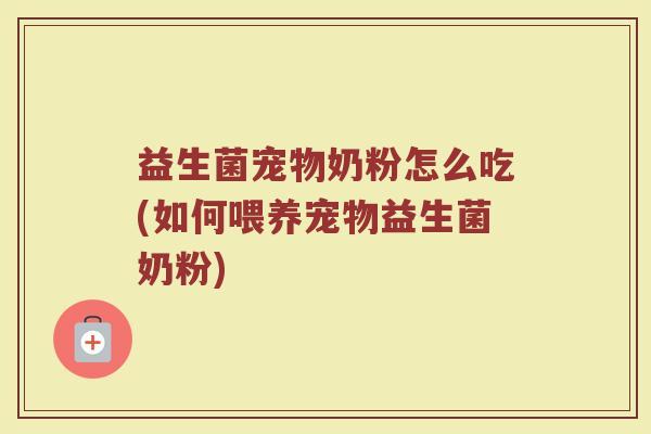 益生菌宠物奶粉怎么吃(如何喂养宠物益生菌奶粉)