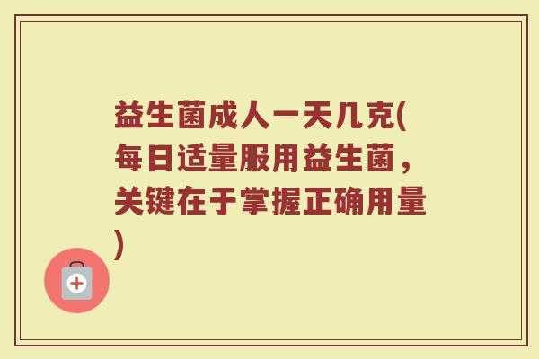 益生菌成人一天几克(每日适量服用益生菌，关键在于掌握正确用量)